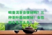 喝普洱茶會便秘嗎？三種茶葉最怕便秘！女性和女生怎么辦？