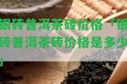 銀磚普洱茶磚價(jià)格「銀磚普洱茶磚價(jià)格是多少」