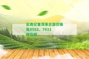 云南記普洱茶總部?jī)r(jià)格及8582、7811磚價(jià)格