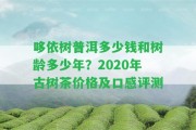 哆依樹普洱多少錢和樹齡多少年？2020年古樹茶價(jià)格及口感評(píng)測(cè)