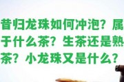 昔歸龍珠怎樣沖泡？屬于什么茶？生茶還是熟茶？小龍珠又是什么？