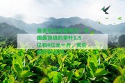 最貴茶葉價(jià)格排行：中國(guó)最頂級(jí)的茶葉1.5億和4億元一斤，天價(jià)茶葉8000萬(wàn)。