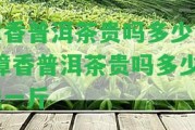 樟香普洱茶貴嗎多少錢-樟香普洱茶貴嗎多少錢一斤