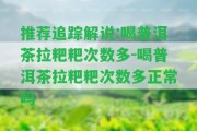 推薦追蹤解說(shuō):喝普洱茶拉粑粑次數(shù)多-喝普洱茶拉粑粑次數(shù)多正常嗎