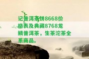 記普洱茶餅8668價格表及典藏8768龍鱗普洱茶，生茶沱茶全系商品。