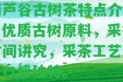 葫蘆谷古樹茶特點介紹：優(yōu)質(zhì)古樹原料，采摘時間講究，采茶工藝精，口感特別。