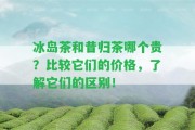 冰島茶和昔歸茶哪個貴？比較它們的價格，熟悉它們的區(qū)別！