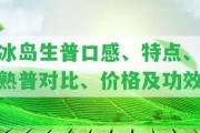 冰島生普口感、特點(diǎn)、熟普對比、價格及功效