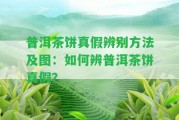 普洱茶餅真假辨別方法及圖：怎樣辨普洱茶餅真假？