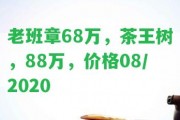 老班章68萬(wàn)，茶王樹(shù)，88萬(wàn)，價(jià)格08/2020