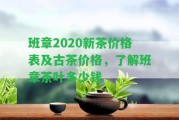 班章2020新茶價格表及古茶價格，熟悉班章茶葉多少錢