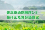 普洱茶級(jí)別順序1-8是什么及其分級(jí)意義