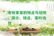 老班章茶的特點(diǎn)與功效：簡(jiǎn)介、特點(diǎn)、茶葉功效