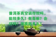 普洱茶真空袋存放嗎，能放多久？有毒嘛？會(huì)壞嗎？保質(zhì)期多久？