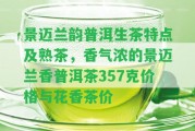 景邁蘭韻普洱生茶特點(diǎn)及熟茶，香氣濃的景邁蘭香普洱茶357克價(jià)格與花香茶價(jià)