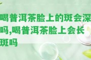 喝普洱茶臉上的斑會(huì)深嗎,喝普洱茶臉上會(huì)長(zhǎng)斑嗎