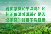 普洱茶洗的干凈嗎？怎樣正確洗普洱茶？是不是必須洗？能否不洗直接喝？