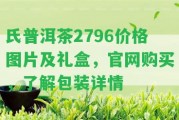 氏普洱茶2796價(jià)格圖片及禮盒，官網(wǎng)購(gòu)買，熟悉包裝詳情