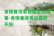 青柑普洱有白霜怎么回事-青柑普洱有白霜好不好