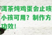 普洱茶燉雞蛋會(huì)止咳嗎？小孩可用？制作方法及功效！