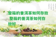 整箱的普洱茶怎樣存放 整箱的普洱茶怎樣存放好