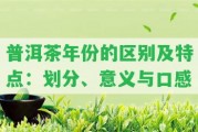 普洱茶年份的區(qū)別及特點(diǎn)：劃分、意義與口感