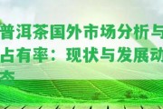 普洱茶國(guó)外市場(chǎng)分析與占有率：現(xiàn)狀與發(fā)展動(dòng)態(tài)