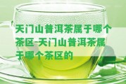 天門(mén)山普洱茶屬于哪個(gè)茶區(qū)-天門(mén)山普洱茶屬于哪個(gè)茶區(qū)的