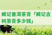 臧記普洱茶膏「臧記古樹(shù)茶膏多少錢(qián)」