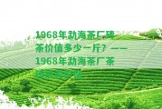 1968年勐海茶廠磚茶價值多少一斤？——1968年勐海茶廠茶磚拍賣價格