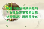 喝普洱茶會引起頭暈嗎？女性是不是更容易出現(xiàn)這類情況？起因是什么？