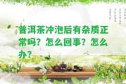 普洱茶沖泡后有雜質(zhì)正常嗎？怎么回事？怎么辦？