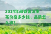 2014年藏香普洱生茶價格多少錢，品質(zhì)怎么樣？