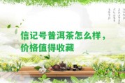 信記號(hào)普洱茶怎么樣，價(jià)格值得收藏