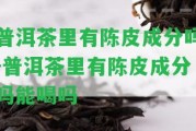 普洱茶里有陳皮成分嗎-普洱茶里有陳皮成分嗎能喝嗎