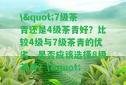 \"7級(jí)茶青還是4級(jí)茶青好？比較4級(jí)與7級(jí)茶青的優(yōu)劣，是不是應(yīng)選擇8級(jí)茶青？\"