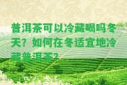 普洱茶可以冷藏喝嗎冬天？怎樣在冬適宜地冷藏普洱茶？