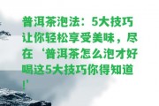 普洱茶泡法：5大技巧讓你輕松享受美味，盡在‘普洱茶怎么泡才好喝這5大技巧你得知道!’