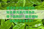 普洱茶代理品牌的坑：知名普洱茶代理?xiàng)l件，哪個(gè)品牌好？騙局揭秘，加盟費(fèi)用是多少？