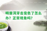 喝普洱牙齒變色了怎么辦？正常現(xiàn)象嗎？