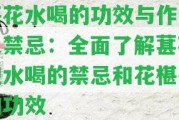 椹花水喝的功效與作用及禁忌：全面熟悉葚花泡水喝的禁忌和花椹茶的功效