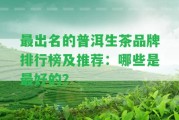 最出名的普洱生茶品牌排行榜及推薦：哪些是最好的？