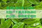 普洱和滇紅哪個(gè)好喝？比較一下普洱茶和滇紅的口感，哪種更受歡迎？