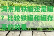 普洱茶用鐵罐還是罐存好？比較鐵罐和罐存普洱茶的效果