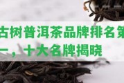 古樹(shù)普洱茶品牌排名第一，十大名牌揭曉