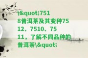 \"7518普洱茶及其變種7512、7510、7511，熟悉不同品種的普洱茶\"