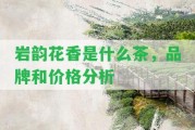 巖韻花香是什么茶，品牌和價(jià)格分析