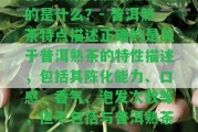 普洱熟茶特點(diǎn)描述正確的是什么？- 普洱熟茶特點(diǎn)描述正確的是關(guān)于普洱熟茶的特性描述，包含其陳化能力、口感、香氣、泡發(fā)次數(shù)等，但不包含與普洱熟茶無關(guān)的內(nèi)容。