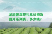 龍潤普洱茶禮盒價(jià)格及圖片系列表，多少錢？