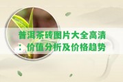 普洱茶磚圖片大全高清：價值分析及價格趨勢